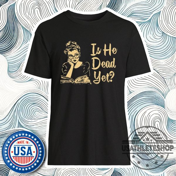 Anti Trump Shirt Is He Dead Yet Shirt