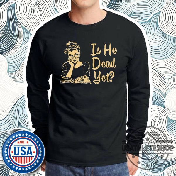 Anti Trump Shirt Is He Dead Yet Shirt