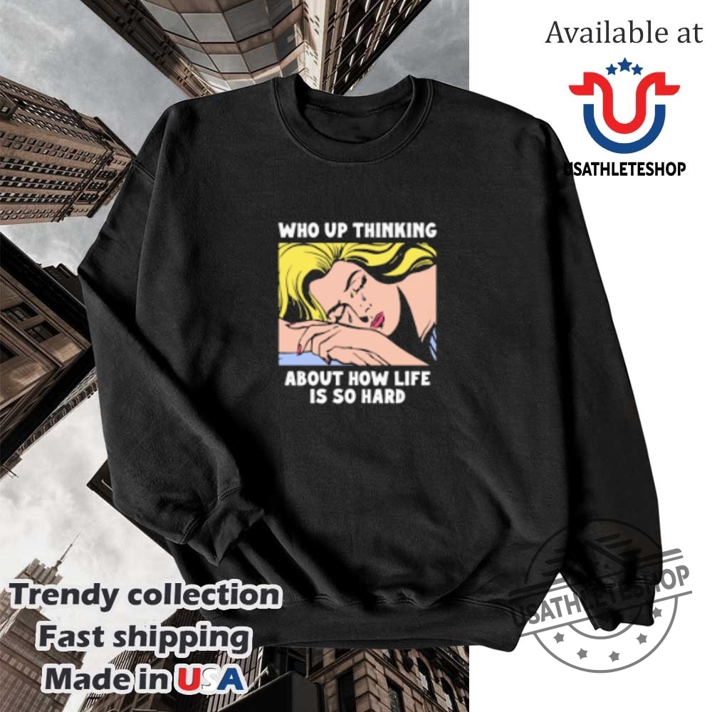 Who Up Thinking About How Life Is So Hard Girl Woman Cry Shirt 5 Who Up Thinking About How Life Is So Hard Girl Woman Cry Shirt