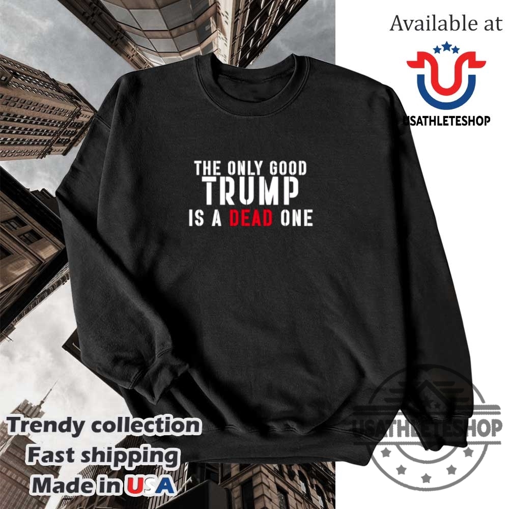 The Only Good Trump Is A Dead One Tshirt 5 The only good Trump is a dead one T-shirt